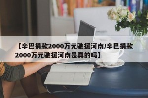【辛巴捐款2000万元驰援河南/辛巴捐款2000万元驰援河南是真的吗】