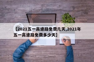 【2021五一高速路免费几天,2021年五一高速路免费多少天】