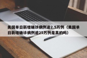 美国单日新增确诊病例逾2.5万例（美国单日新增确诊病例逾25万例是真的吗）