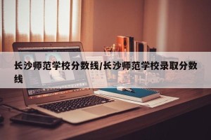 长沙师范学校分数线/长沙师范学校录取分数线