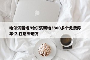 哈尔滨新增/哈尔滨新增3800多个免费停车位,在这些地方