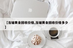 【当铺黄金回收价格,当铺黄金回收价格多少】