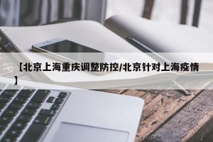 【北京上海重庆调整防控/北京针对上海疫情】