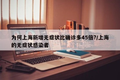 为何上海新增无症状比确诊多45倍?/上海的无症状感染者