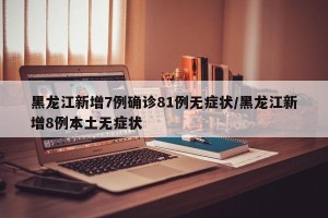 黑龙江新增7例确诊81例无症状/黑龙江新增8例本土无症状