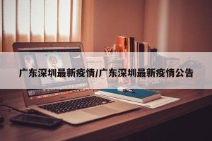 广东深圳最新疫情/广东深圳最新疫情公告