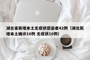湖北省新增本土无症状感染者42例（湖北新增本土确诊10例 无症状10例）