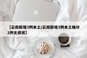 【云南新增3例本土/云南新增3例本土确诊2例无症状】