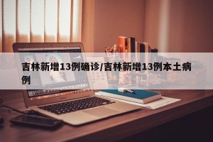 吉林新增13例确诊/吉林新增13例本土病例