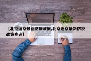 【北京返京最新防疫政策,北京返京最新防疫政策查询】