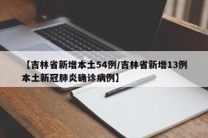 【吉林省新增本土54例/吉林省新增13例本土新冠肺炎确诊病例】