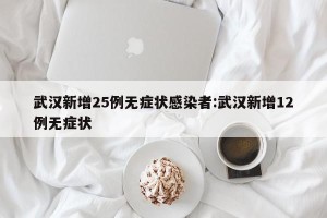 武汉新增25例无症状感染者:武汉新增12例无症状