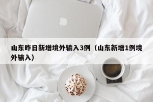 山东昨日新增境外输入3例（山东新增1例境外输入）