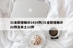 31省新增确诊1410例/31省新增确诊22例含本土12例