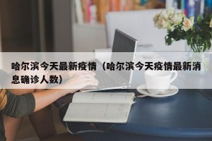哈尔滨今天最新疫情（哈尔滨今天疫情最新消息确诊人数）