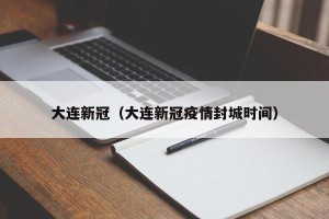 大连新冠（大连新冠疫情封城时间）