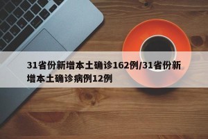 31省份新增本土确诊162例/31省份新增本土确诊病例12例