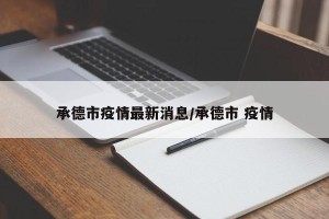 承德市疫情最新消息/承德市 疫情