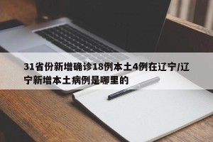 31省份新增确诊18例本土4例在辽宁/辽宁新增本土病例是哪里的