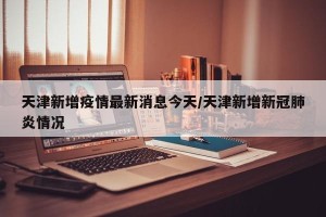 天津新增疫情最新消息今天/天津新增新冠肺炎情况