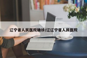 辽宁省人民医院确诊/辽辽宁省人民医院