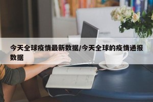 今天全球疫情最新数据/今天全球的疫情通报数据