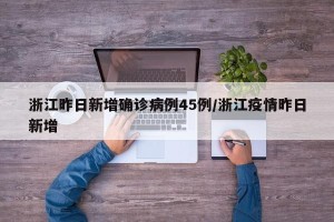 浙江昨日新增确诊病例45例/浙江疫情昨日新增