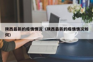 陕西最新的疫情情况（陕西最新的疫情情况如何）