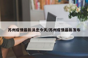 苏州疫情最新消息今天/苏州疫情最新发布