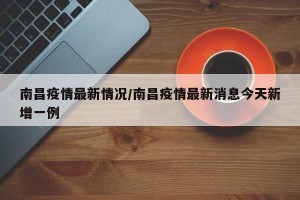 南昌疫情最新情况/南昌疫情最新消息今天新增一例
