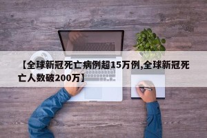 【全球新冠死亡病例超15万例,全球新冠死亡人数破200万】