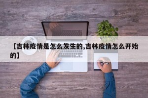 【吉林疫情是怎么发生的,吉林疫情怎么开始的】