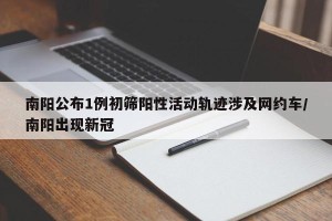南阳公布1例初筛阳性活动轨迹涉及网约车/南阳出现新冠