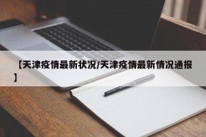 【天津疫情最新状况/天津疫情最新情况通报】