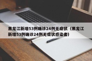 黑龙江新增53例确诊24例无症状（黑龙江新增53例确诊24例无症状感染者）
