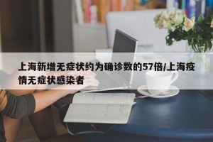 上海新增无症状约为确诊数的57倍/上海疫情无症状感染者