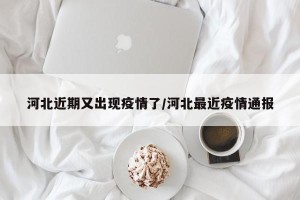 河北近期又出现疫情了/河北最近疫情通报