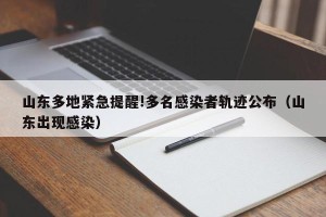 山东多地紧急提醒!多名感染者轨迹公布（山东出现感染）