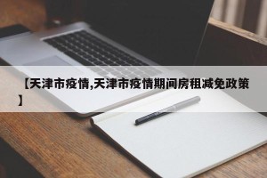 【天津市疫情,天津市疫情期间房租减免政策】