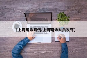 【上海确诊病例,上海确诊人员发布】