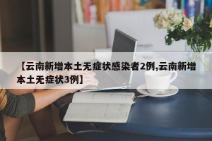 【云南新增本土无症状感染者2例,云南新增本土无症状3例】