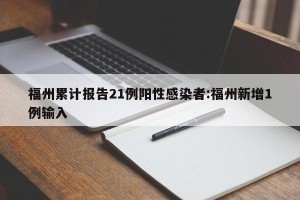 福州累计报告21例阳性感染者:福州新增1例输入