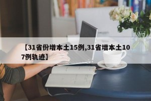 【31省份增本土15例,31省增本土107例轨迹】