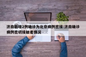 济南新增2例确诊为北京病例密接:济南确诊病例密切接触者情况
