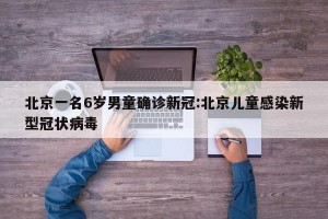 北京一名6岁男童确诊新冠:北京儿童感染新型冠状病毒