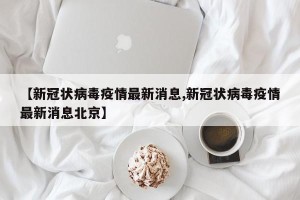 【新冠状病毒疫情最新消息,新冠状病毒疫情最新消息北京】