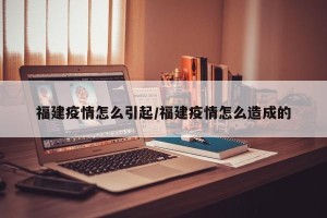 福建疫情怎么引起/福建疫情怎么造成的