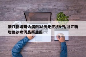 浙江新增确诊病例38例无症状9例/浙江新增确诊病例最新通报