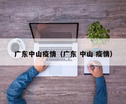 广东中山疫情（广东 中山 疫情）