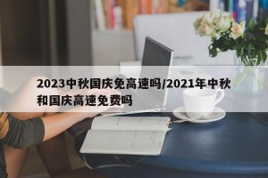 2023中秋国庆免高速吗/2021年中秋和国庆高速免费吗